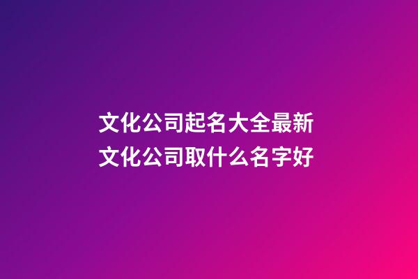 文化公司起名大全最新 文化公司取什么名字好-第1张-公司起名-玄机派